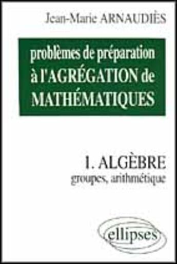 Couverture du livre « Problemes de preparation a l'agregation de mathematiques 1 - algebre - groupes, arithmetique » de Jean-Marie Arnaudies aux éditions Ellipses