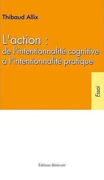 Couverture du livre « L'action : de l'intentionnalité cognitive à l'intentionnalité pratique » de Thibaud Allix aux éditions Benevent