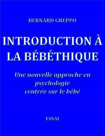 Couverture du livre « Introduction à la bébéthique ; une nouvelle approche en psychologie centrée sur le bébé » de Greppo Bernard aux éditions Librinova