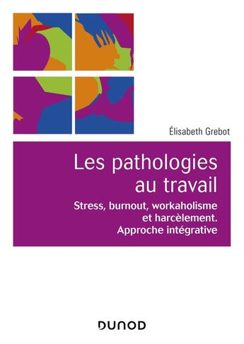 Couverture du livre « Les pathologies au travail ; stress, burnout, workaholisme et harcèlement ; approche intégrative » de Elisabeth Grebot aux éditions Dunod