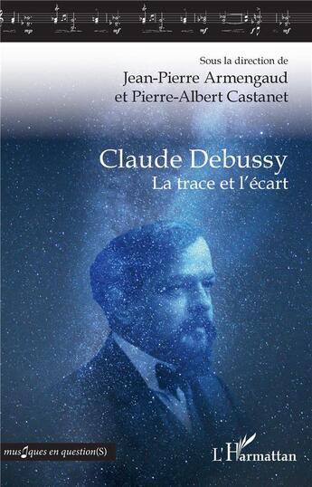 Couverture du livre « Claude Debussy ; la trace et l'écart » de Pierre-Albert Castanet et Jean-Pierre Armengaud aux éditions L'harmattan