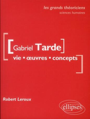 Couverture du livre « Gabriel Tarde ; vie, oeuvres, concepts » de Robert Leroux aux éditions Ellipses