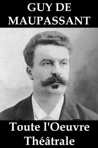 Couverture du livre « Toute l'oeuvre théâtrale de Guy de Maupassant » de Guy de Maupassant aux éditions E-artnow