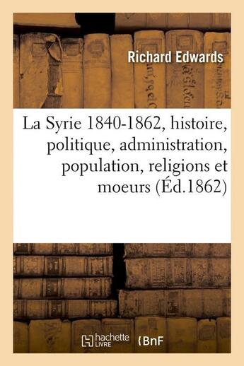 Couverture du livre « La syrie 1840-1862, histoire, politique, administration, population, religions et moeurs (ed.1862) » de Richard Edwards aux éditions Hachette Bnf