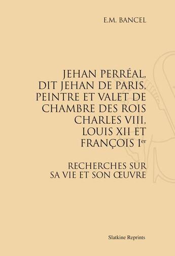 Couverture du livre « Jehan Perréal, dit Jehan de Paris, peintre et valet de chambre des rois Charles VIII, Louis XII et François Ier ; recherches sur sa vie et son oeuvre » de E. M. Bancel aux éditions Slatkine Reprints