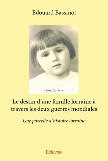 Couverture du livre « Le destin d'une famille lorraine à travers les deux guerres mondiales ; une parcelle d'histoire lorraine » de Edouard Bassinot aux éditions Edilivre