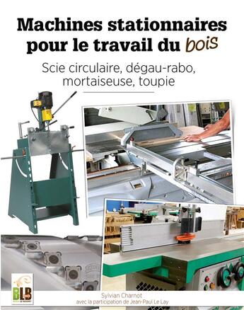 Couverture du livre « Machines stationnaires pour le travail du bois : scie circulaire, dégau-rabo, mortaiseuse, toupie » de Sylvian Charnot et Jean-Paul Le Lay aux éditions Blb Bois