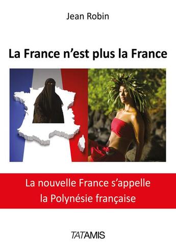 Couverture du livre « La France n'est plus la France ; la nouvelle France s'appelle la Polynésie Française » de Jean Robin aux éditions Tatamis