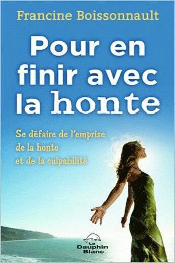 Couverture du livre « Pour en finir avec la honte ; se défaire de l'emprise de la honte et de la culpabilité » de Francine Boissonnault aux éditions Dauphin Blanc