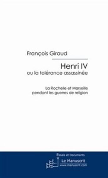 Couverture du livre « Henri IV ; ou la tolérance assassinée ; La Rochelle et Marseille pendant les guerres de religion » de Francois Giraud aux éditions Le Manuscrit