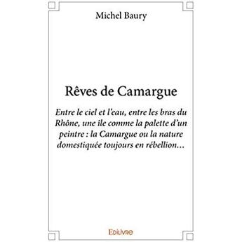 Couverture du livre « Rêves de Camargue ; Entre le ciel et l'eau, entre les bras du Rhône, une île comme la palette d'un peintre : la Camargue ou la nature domestiquée toujours en rébellion... » de Michel Baury aux éditions Edilivre