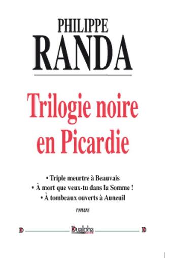 Couverture du livre « Trilogie noire en Picardie ; triple meurtre à Beauvais ; à mort que veux-tu dans la Somme ! ; à tombeau ouverts à Auneuil » de Philippe Randa aux éditions Dualpha