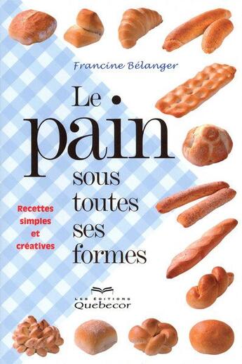 Couverture du livre « Le pain sous toutes ses formes - recettes simples et creatives » de Belanger Francine aux éditions Quebecor