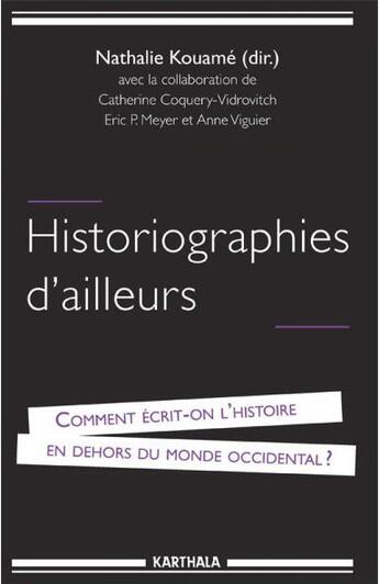 Couverture du livre « Historiographies d'ailleurs ; comment écrit-on l'histoire en dehors du monde occidental ? » de Catherine Coquery-Vidrovitch et Nathalie Kouame et Anne Viguier et Eric P. Meyer aux éditions Karthala