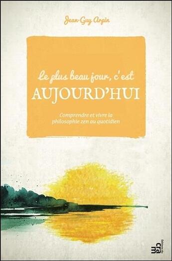 Couverture du livre « Le plus beau jour, c'est aujourd'hui ; comprendre et vivre la philosophie zen au quotidien » de Jean-Guy Arpin aux éditions Du Cram