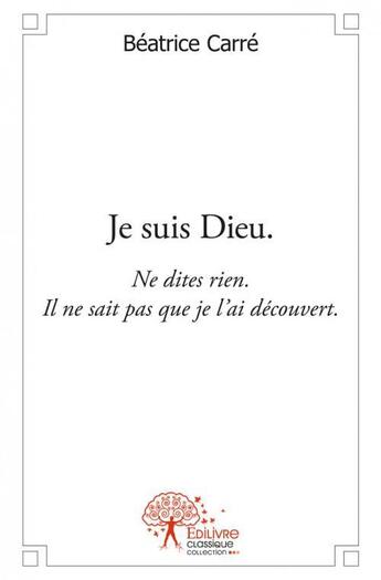 Couverture du livre « Je suis dieu. - ne dites rien. il ne sait pas que je l ai decouvert. » de Carre Beatrice aux éditions Edilivre