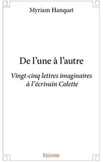 Couverture du livre « De l'une à l'autre ; Vingt-cinq lettres imaginaires à l'écrivain Colette » de Myriam Hanquet aux éditions Edilivre