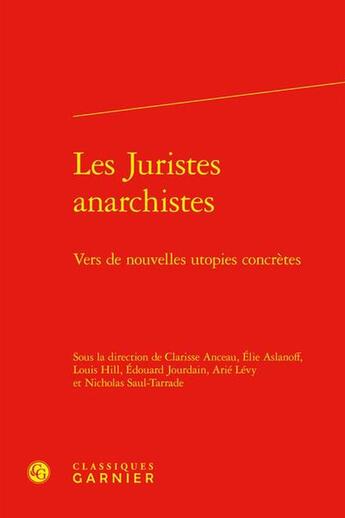 Couverture du livre « Les juristes anarchistes : Vers de nouvelles utopies concrètes » de Edouard Jourdain et Arie Levy et Collectif et Clarisse Anceau et Elie Aslanoff et Louis Hill et Nicholas Saul-Tarrade aux éditions Classiques Garnier