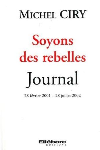 Couverture du livre « Soyons des rebelles ; journal, 28 février 2001 - 28 juillet 2002 » de Michel Ciry aux éditions Ellebore