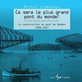 Couverture du livre « Ce sera le plus grand pont du monde ! la construction du pont de Québec, 1900-1917 » de Michel L'Hebreux aux éditions 400 Coups