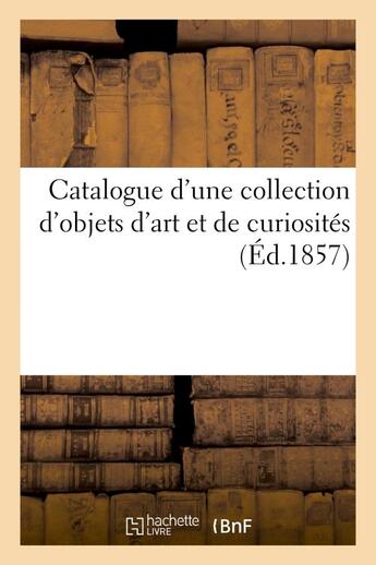 Couverture du livre « Catalogue d'une collection d'objets d'art et de curiosites » de  aux éditions Hachette Bnf