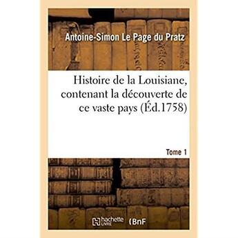 Couverture du livre « Histoire de la Louisiane, contenant la découverte de ce vaste pays. Tome 1 : Description géographique, voyage dans les terres, histoire naturelle, moeurs, coutumes » de Le Page Du Pratz A-S aux éditions Hachette Bnf