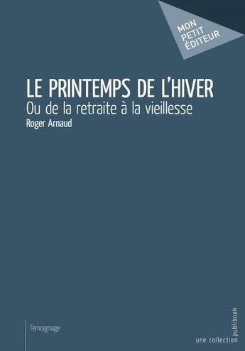 Couverture du livre « Le printemps de l'hiver ; ou de la retraite à la vieillesse » de Arnaud Roger aux éditions Mon Petit Editeur