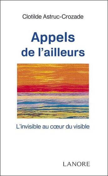 Couverture du livre « Appels de l'ailleurs ; l'invisible au coeur du visible » de Clotilde Astruc-Crozade aux éditions Lanore