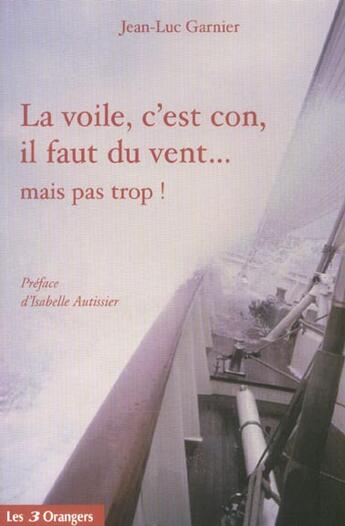 Couverture du livre « La Voile, C'Est Con, Il Faut Du Vent... Mais Pas Trop » de Jean-Luc Garnier aux éditions Les Trois Orangers