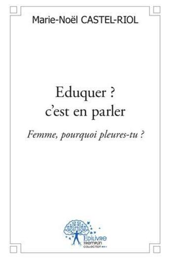 Couverture du livre « Eduquer ? c est en parler - femme, pourquoi pleures-tu ? » de Castel-Riol M-N. aux éditions Edilivre