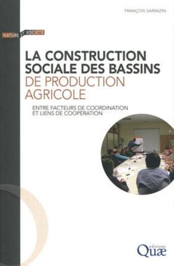 Couverture du livre « La construction sociale des bassins de production agricole ; entre facteurs de coordination et liens de coopération » de Francois Sarrazin aux éditions Quae