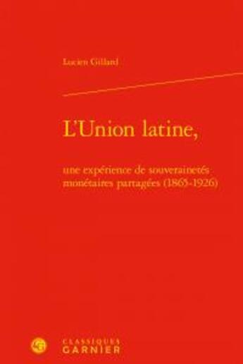 Couverture du livre « L'Union latine, une expérience de souverainetés monétaires partagées (1865-1926) » de Lucien Gillard aux éditions Classiques Garnier