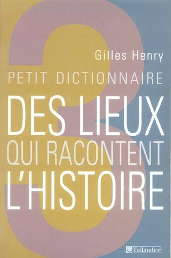 Couverture du livre « Petit dictionnaire des lieux qui racontent l'histoire » de Gilles Henry aux éditions Tallandier