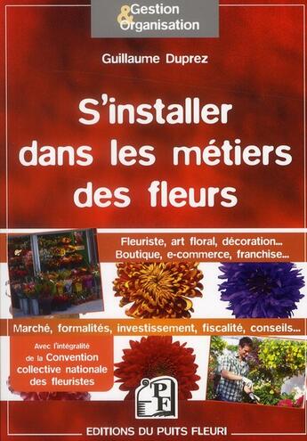 Couverture du livre « S'installer dans les métiers des fleurs ; fleurise, art floral, décoration... boutique, e-commerce, franchise... » de Guillaume Duprez aux éditions Puits Fleuri