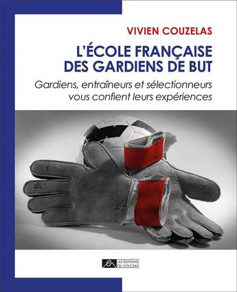 Couverture du livre « L'école française des gardiens de but ; gardiens, entraîneurs et sélectionneurs vous confient leurs expériences » de Vivien Couzelas aux éditions Editions Du Volcan