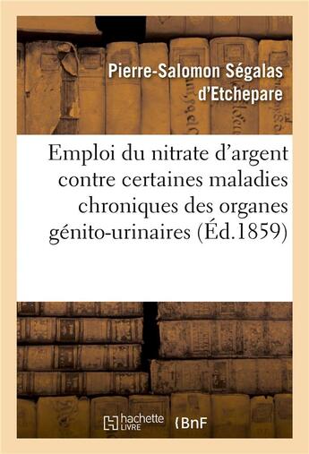 Couverture du livre « De l'emploi du nitrate d'argent contre certaines maladies chroniques des organes genito-urinaires » de Segalas D'Etchepare aux éditions Hachette Bnf