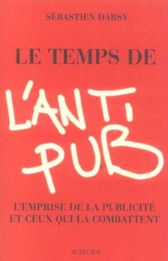 Couverture du livre « Le temps de l'anti-pub - l'emprise de la publicite et ceux qui la combattent. » de Sebastien Darsy aux éditions Actes Sud