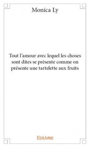 Couverture du livre « Tout l'amour avec lequel les choses sont dites se présente comme on présente une tartelette aux fruits » de Monica Ly aux éditions Edilivre