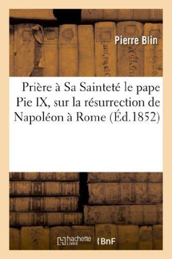 Couverture du livre « Priere a sa saintete le pape pie ix, sur la resurrection de napoleon a rome - et pour la celebration » de Pierre Blin aux éditions Hachette Bnf