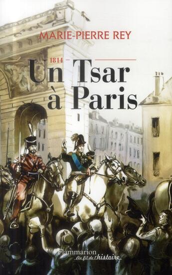 Couverture du livre « 1814, un Tsar à Paris ; 1814, l'année où les Russes ont fait l'histoire de France » de Marie-Pierre Rey aux éditions Flammarion