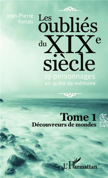 Couverture du livre « Les oubliés du XIXe siècle Tome 1 ; 19 personnages en quête de mémoire, decouvreurs de mondes » de Jean-Pierre Renau aux éditions L'harmattan