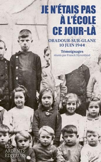 Couverture du livre « Je n'étais pas à l'école ce jour-là : Oradour-sur-Glane, 10 juin 1944 » de Dominique Danthieux et Bernadette Malinvaud et Agathe Hebras et Franck Hyvernaud aux éditions Les Ardents Editeurs