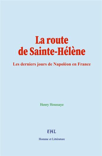 Couverture du livre « La route de Sainte-Hélène : Les derniers jours de Napoléon en France » de Henry Houssaye aux éditions Homme Et Litterature