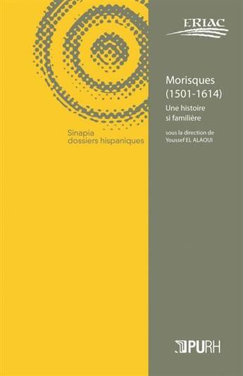 Couverture du livre « CAHIERS DE L'ERIAC Tome 11 : Morisques (1501-1614) ; une histoire si familière » de Youssef El Alaoui aux éditions Pu De Rouen