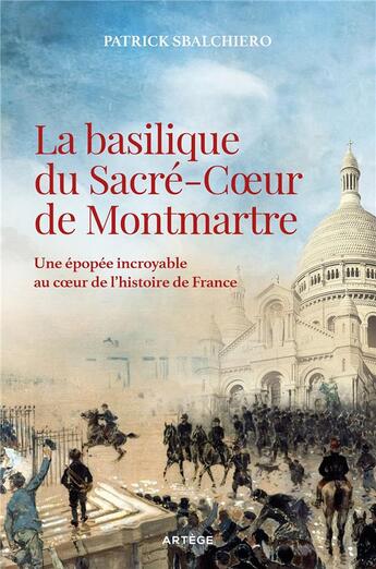 Couverture du livre « La basilique du Sacré-Coeur de Montmartre ; une épopée incroyable au coeur de l'histoire de France » de Patrick Sbalchiero aux éditions Artege