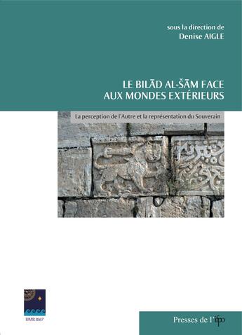 Couverture du livre « Le bilad al-sam face aux mondes exterieurs. la perception de l'autre et la representation du souver » de Denise Aigle (Dir.) aux éditions Presses De L'ifpo