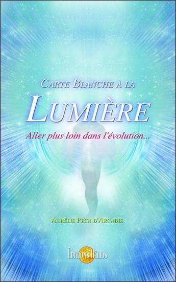 Couverture du livre « Carte blanche à la lumière ; aller plus loin dans l'évolution... » de Aurelie Pech D'Arcadie aux éditions Helios