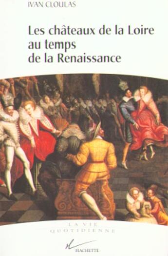 Couverture du livre « La Vie Quotidienne Dans Les Chateaux De La Loire Au Temps De La Renaissance » de Yvan Cloulas aux éditions Hachette Litteratures