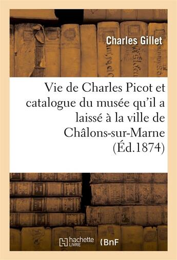 Couverture du livre « Vie de charles picot et catalogue du musee qu'il a laisse a la ville de chalons-sur-marne » de Gillet Charles aux éditions Hachette Bnf