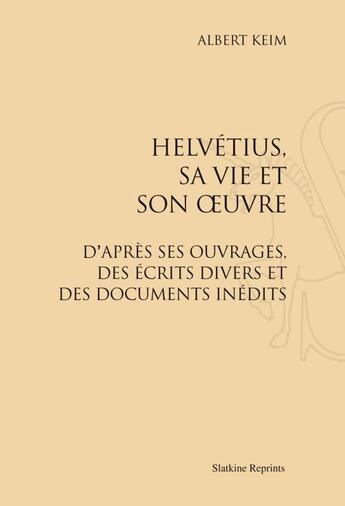 Couverture du livre « Helvétius, sa vie et son oeuvre ; d'après ses ouvrages, des écrits divers et de documents inédits » de Albert Keim aux éditions Slatkine Reprints